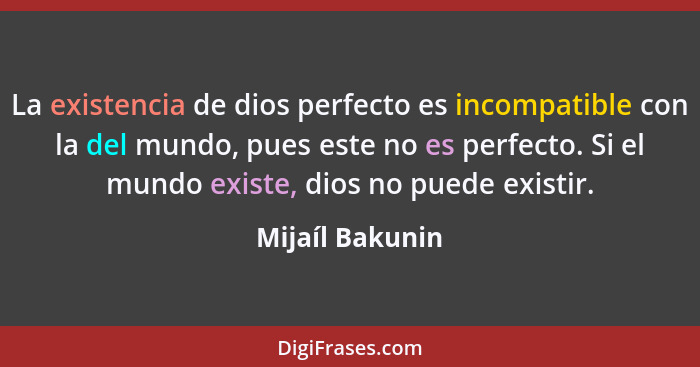 La existencia de dios perfecto es incompatible con la del mundo, pues este no es perfecto. Si el mundo existe, dios no puede existir.... - Mijaíl Bakunin