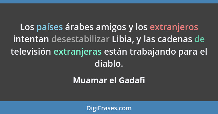 Los países árabes amigos y los extranjeros intentan desestabilizar Libia, y las cadenas de televisión extranjeras están trabajando... - Muamar el Gadafi