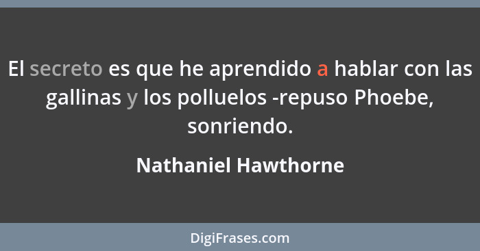 El secreto es que he aprendido a hablar con las gallinas y los polluelos -repuso Phoebe, sonriendo.... - Nathaniel Hawthorne