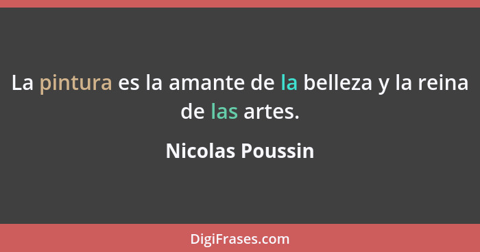 La pintura es la amante de la belleza y la reina de las artes.... - Nicolas Poussin