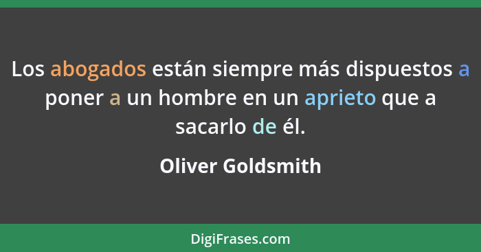 Los abogados están siempre más dispuestos a poner a un hombre en un aprieto que a sacarlo de él.... - Oliver Goldsmith