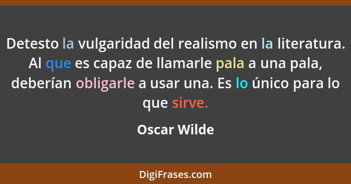 Detesto la vulgaridad del realismo en la literatura. Al que es capaz de llamarle pala a una pala, deberían obligarle a usar una. Es lo ú... - Oscar Wilde