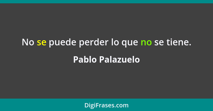 No se puede perder lo que no se tiene.... - Pablo Palazuelo