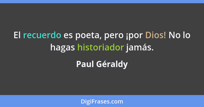 El recuerdo es poeta, pero ¡por Dios! No lo hagas historiador jamás.... - Paul Géraldy