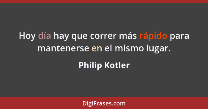 Hoy día hay que correr más rápido para mantenerse en el mismo lugar.... - Philip Kotler