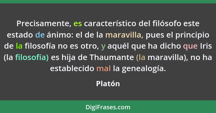 Precisamente, es característico del filósofo este estado de ánimo: el de la maravilla, pues el principio de la filosofía no es otro, y aquél... - Platón