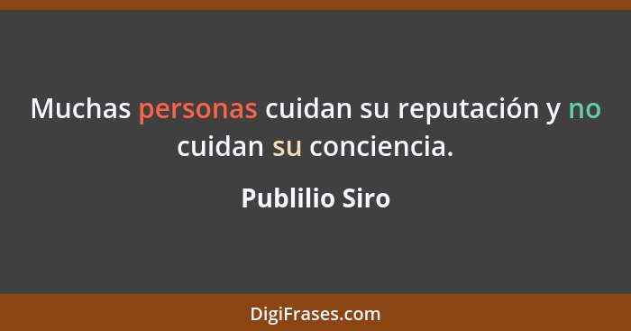 Muchas personas cuidan su reputación y no cuidan su conciencia.... - Publilio Siro