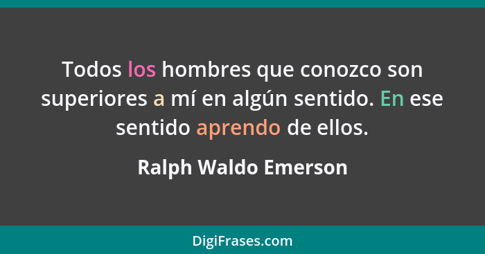 Todos los hombres que conozco son superiores a mí en algún sentido. En ese sentido aprendo de ellos.... - Ralph Waldo Emerson