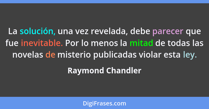 La solución, una vez revelada, debe parecer que fue inevitable. Por lo menos la mitad de todas las novelas de misterio publicadas v... - Raymond Chandler