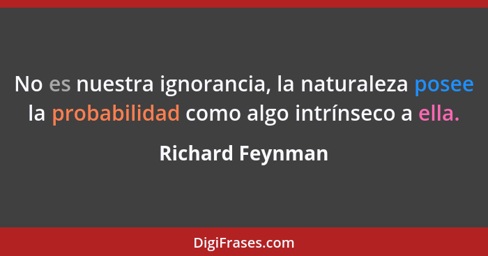 No es nuestra ignorancia, la naturaleza posee la probabilidad como algo intrínseco a ella.... - Richard Feynman