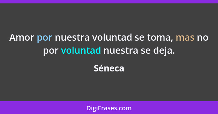 Amor por nuestra voluntad se toma, mas no por voluntad nuestra se deja.... - Séneca