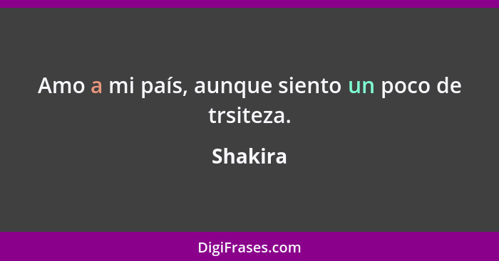 Amo a mi país, aunque siento un poco de trsiteza.... - Shakira