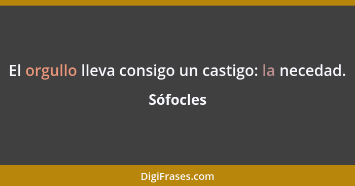 El orgullo lleva consigo un castigo: la necedad.... - Sófocles