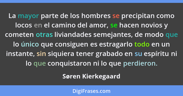 La mayor parte de los hombres se precipitan como locos en el camino del amor, se hacen novios y cometen otras liviandades semejant... - Søren Kierkegaard