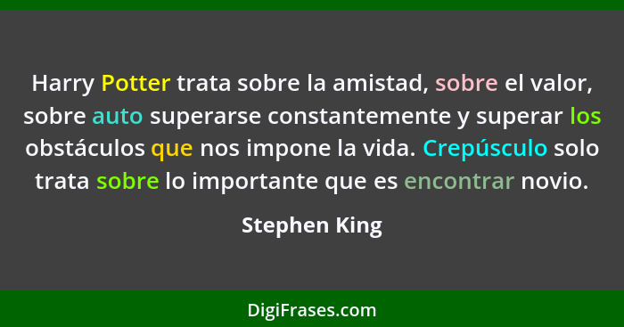 Harry Potter trata sobre la amistad, sobre el valor, sobre auto superarse constantemente y superar los obstáculos que nos impone la vid... - Stephen King