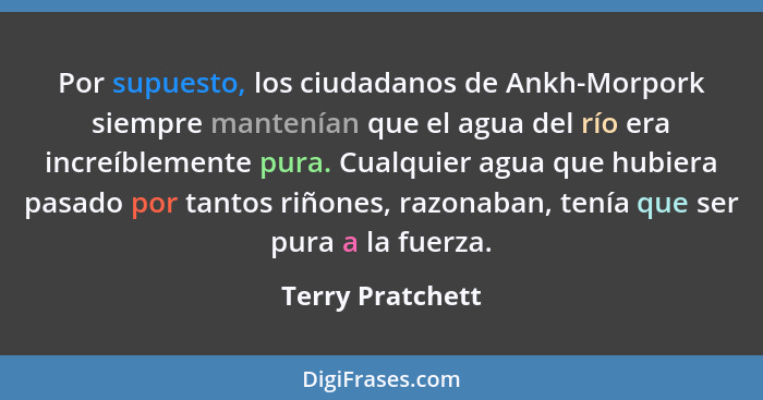 Por supuesto, los ciudadanos de Ankh-Morpork siempre mantenían que el agua del río era increíblemente pura. Cualquier agua que hubie... - Terry Pratchett