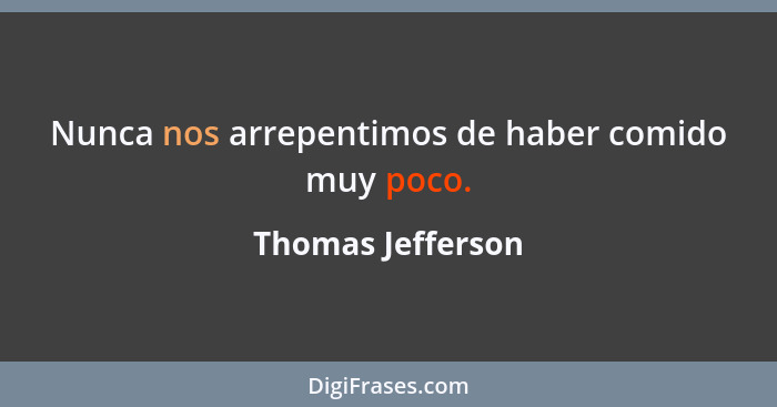 Nunca nos arrepentimos de haber comido muy poco.... - Thomas Jefferson