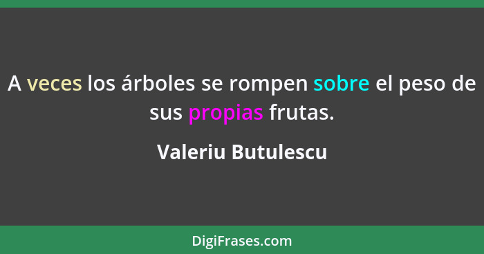 A veces los árboles se rompen sobre el peso de sus propias frutas.... - Valeriu Butulescu