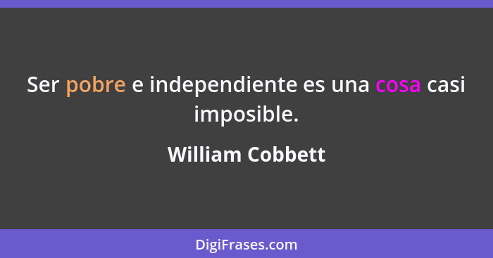 Ser pobre e independiente es una cosa casi imposible.... - William Cobbett