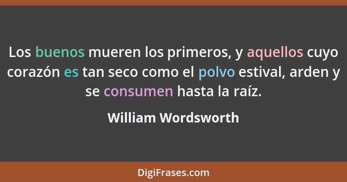 Los buenos mueren los primeros, y aquellos cuyo corazón es tan seco como el polvo estival, arden y se consumen hasta la raíz.... - William Wordsworth