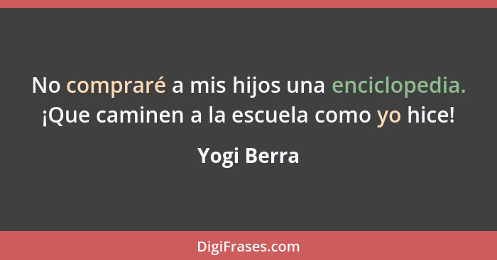 No compraré a mis hijos una enciclopedia. ¡Que caminen a la escuela como yo hice!... - Yogi Berra