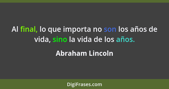 Al final, lo que importa no son los años de vida, sino la vida de los años.... - Abraham Lincoln