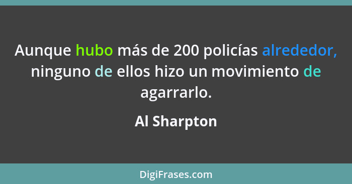 Aunque hubo más de 200 policías alrededor, ninguno de ellos hizo un movimiento de agarrarlo.... - Al Sharpton