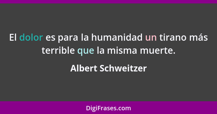 El dolor es para la humanidad un tirano más terrible que la misma muerte.... - Albert Schweitzer