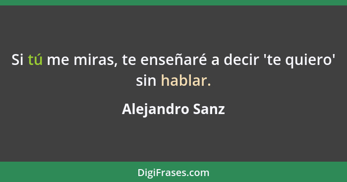 Si tú me miras, te enseñaré a decir 'te quiero' sin hablar.... - Alejandro Sanz