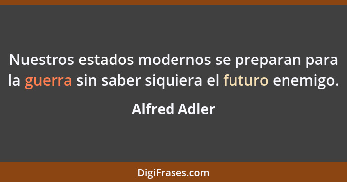 Nuestros estados modernos se preparan para la guerra sin saber siquiera el futuro enemigo.... - Alfred Adler