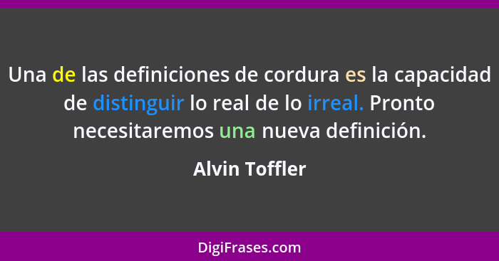 Una de las definiciones de cordura es la capacidad de distinguir lo real de lo irreal. Pronto necesitaremos una nueva definición.... - Alvin Toffler
