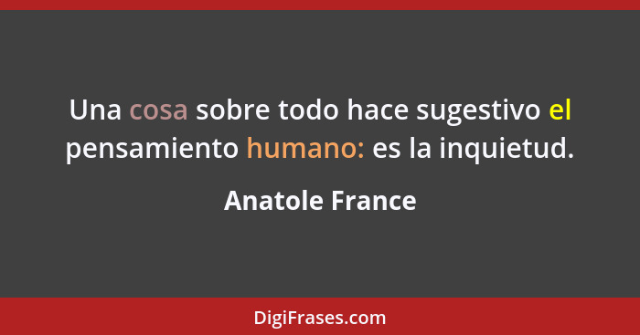 Una cosa sobre todo hace sugestivo el pensamiento humano: es la inquietud.... - Anatole France