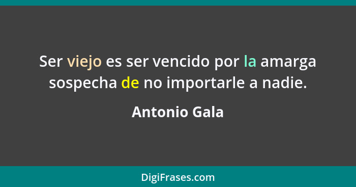 Ser viejo es ser vencido por la amarga sospecha de no importarle a nadie.... - Antonio Gala