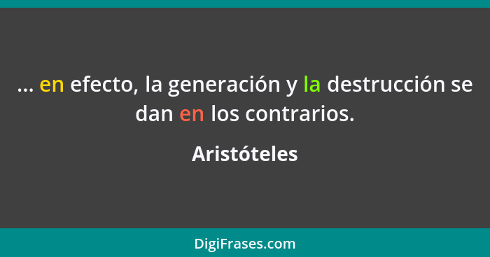 ... en efecto, la generación y la destrucción se dan en los contrarios.... - Aristóteles