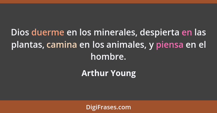 Dios duerme en los minerales, despierta en las plantas, camina en los animales, y piensa en el hombre.... - Arthur Young
