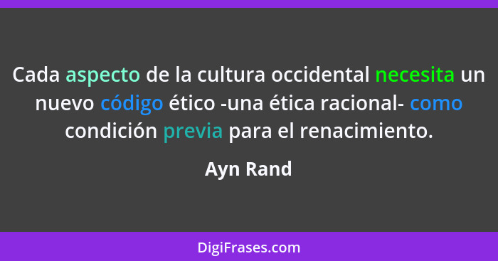 Cada aspecto de la cultura occidental necesita un nuevo código ético -una ética racional- como condición previa para el renacimiento.... - Ayn Rand