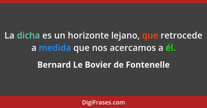 La dicha es un horizonte lejano, que retrocede a medida que nos acercamos a él.... - Bernard Le Bovier de Fontenelle