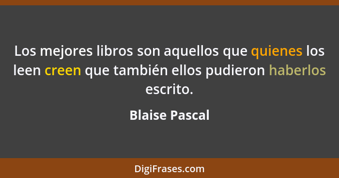 Los mejores libros son aquellos que quienes los leen creen que también ellos pudieron haberlos escrito.... - Blaise Pascal