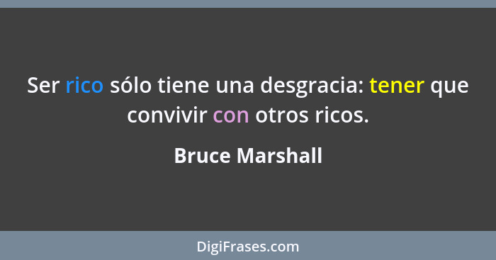 Ser rico sólo tiene una desgracia: tener que convivir con otros ricos.... - Bruce Marshall