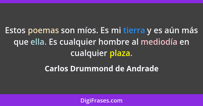 Estos poemas son míos. Es mi tierra y es aún más que ella. Es cualquier hombre al mediodía en cualquier plaza.... - Carlos Drummond de Andrade