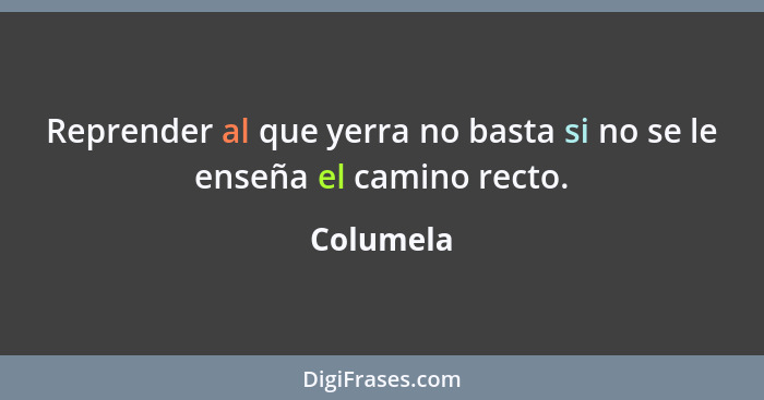 Reprender al que yerra no basta si no se le enseña el camino recto.... - Columela