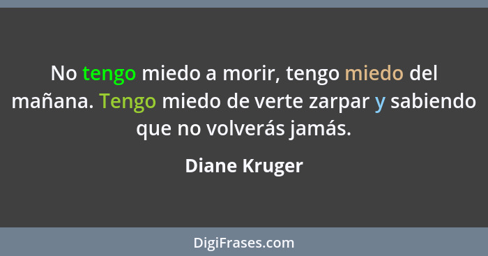 No tengo miedo a morir, tengo miedo del mañana. Tengo miedo de verte zarpar y sabiendo que no volverás jamás.... - Diane Kruger