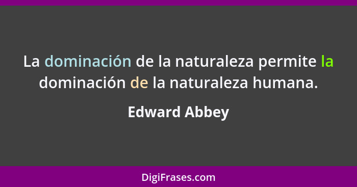La dominación de la naturaleza permite la dominación de la naturaleza humana.... - Edward Abbey