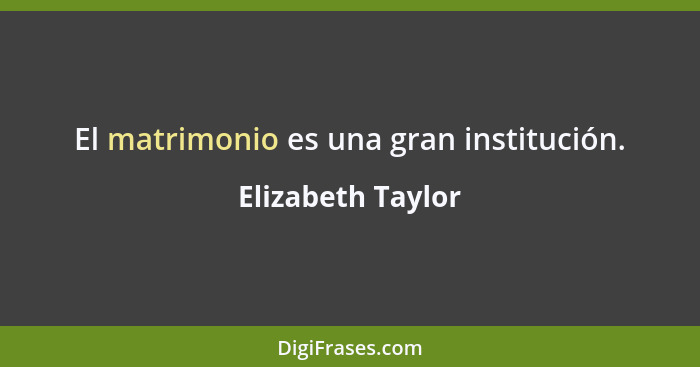 El matrimonio es una gran institución.... - Elizabeth Taylor