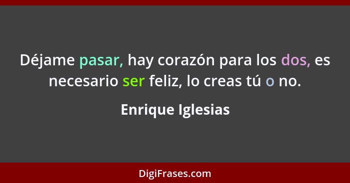 Déjame pasar, hay corazón para los dos, es necesario ser feliz, lo creas tú o no.... - Enrique Iglesias