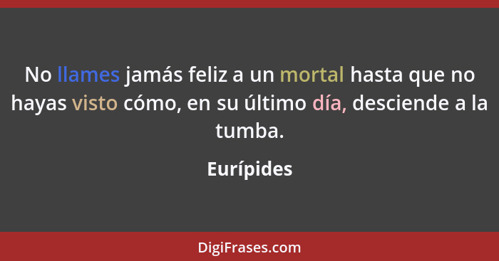 No llames jamás feliz a un mortal hasta que no hayas visto cómo, en su último día, desciende a la tumba.... - Eurípides