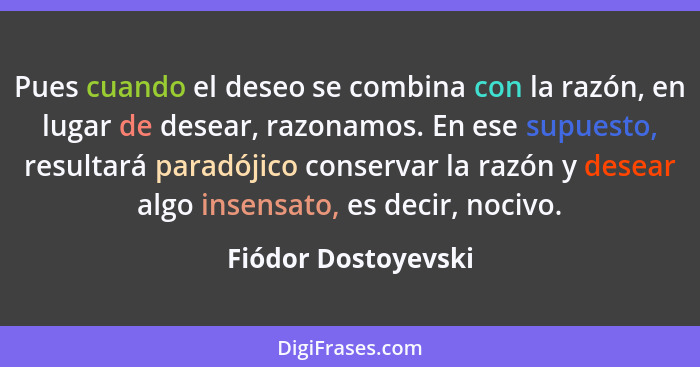 Pues cuando el deseo se combina con la razón, en lugar de desear, razonamos. En ese supuesto, resultará paradójico conservar la r... - Fiódor Dostoyevski