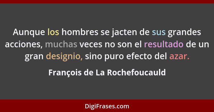 Aunque los hombres se jacten de sus grandes acciones, muchas veces no son el resultado de un gran designio, sino puro e... - François de La Rochefoucauld