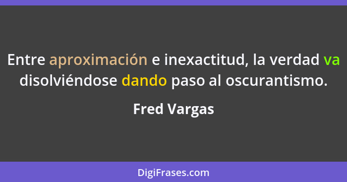 Entre aproximación e inexactitud, la verdad va disolviéndose dando paso al oscurantismo.... - Fred Vargas