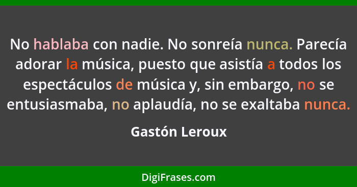 No hablaba con nadie. No sonreía nunca. Parecía adorar la música, puesto que asistía a todos los espectáculos de música y, sin embargo... - Gastón Leroux